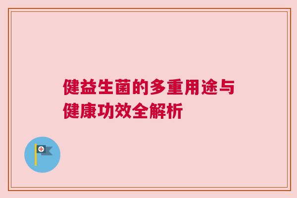 健益生菌的多重用途与健康功效全解析