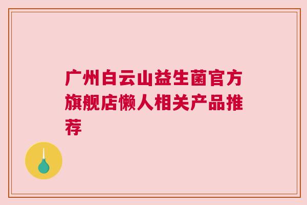 广州白云山益生菌官方旗舰店懒人相关产品推荐