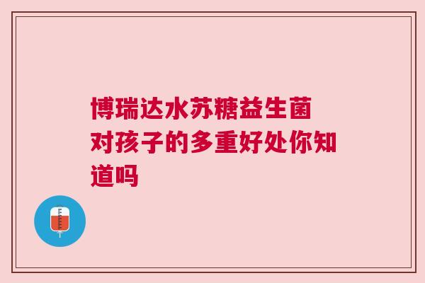 博瑞达水苏糖益生菌 对孩子的多重好处你知道吗