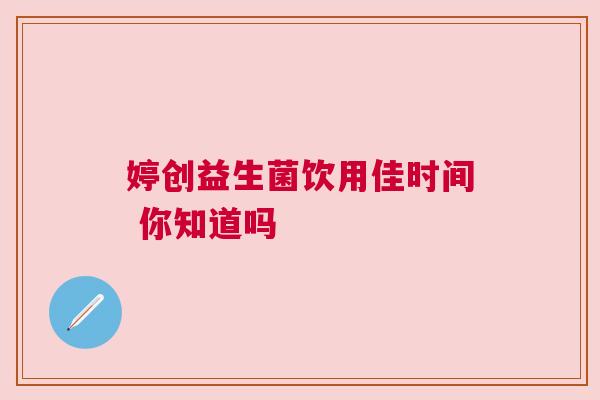 婷创益生菌饮用佳时间 你知道吗