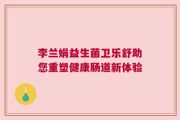 李兰娟益生菌卫乐舒助您重塑健康肠道新体验