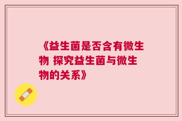 《益生菌是否含有微生物 探究益生菌与微生物的关系》