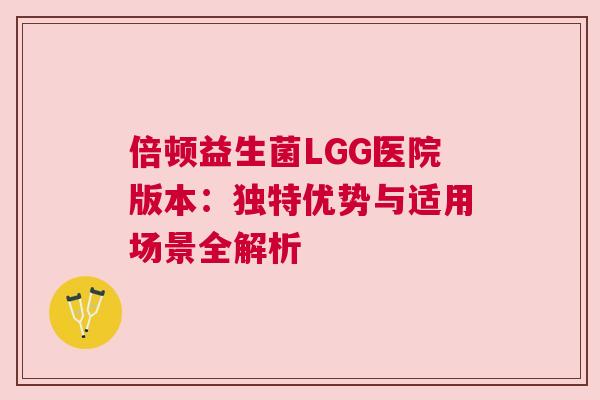 倍顿益生菌LGG医院版本：独特优势与适用场景全解析