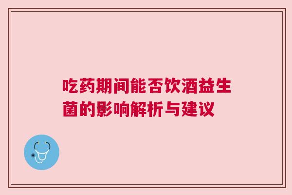 吃药期间能否饮酒益生菌的影响解析与建议