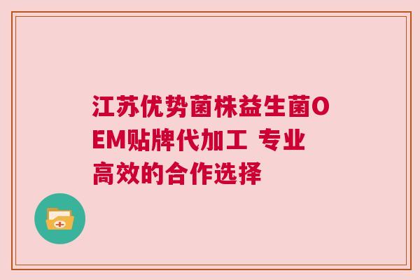 江苏优势菌株益生菌OEM贴牌代加工 专业高效的合作选择