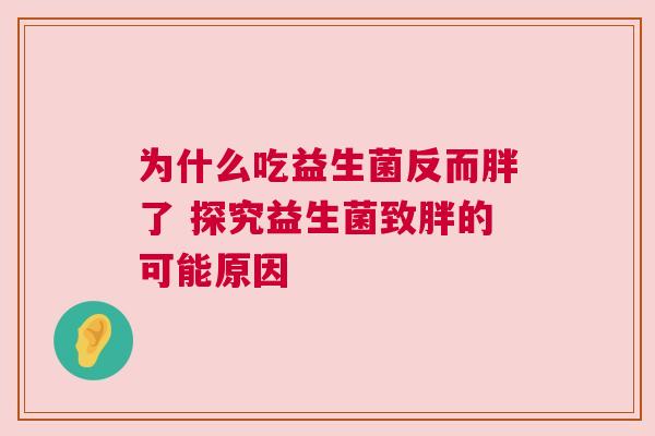 为什么吃益生菌反而胖了 探究益生菌致胖的可能原因
