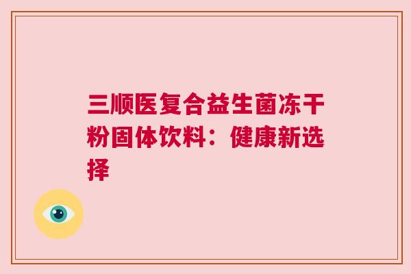 三顺医复合益生菌冻干粉固体饮料：健康新选择