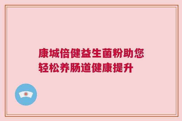 康城倍健益生菌粉助您轻松养肠道健康提升