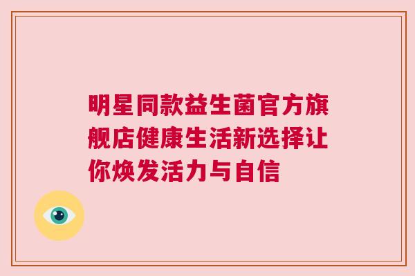 明星同款益生菌官方旗舰店健康生活新选择让你焕发活力与自信