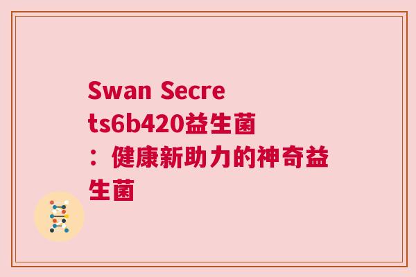 Swan Secrets6b420益生菌：健康新助力的神奇益生菌