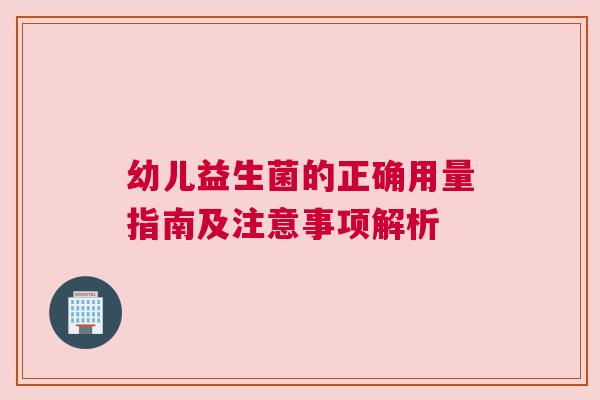 幼儿益生菌的正确用量指南及注意事项解析