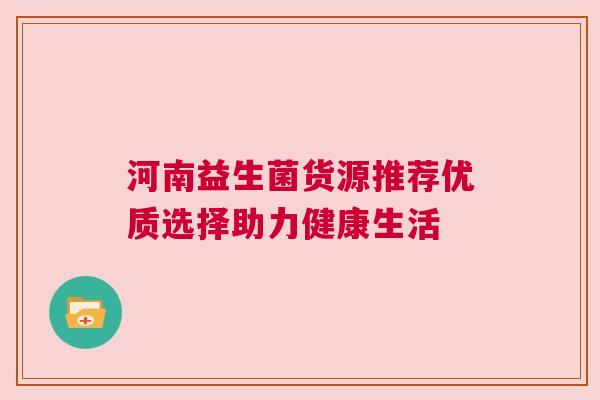 河南益生菌货源推荐优质选择助力健康生活