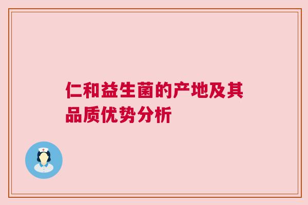 仁和益生菌的产地及其品质优势分析