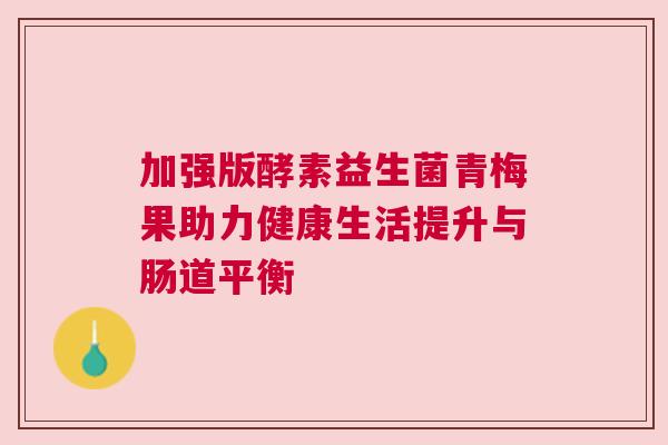 加强版酵素益生菌青梅果助力健康生活提升与肠道平衡