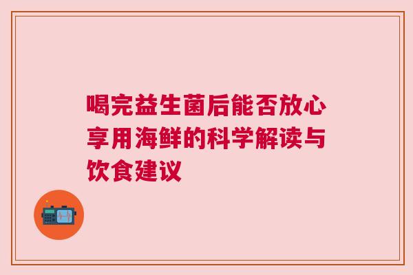喝完益生菌后能否放心享用海鲜的科学解读与饮食建议