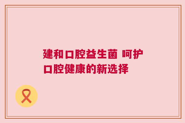 建和口腔益生菌 呵护口腔健康的新选择
