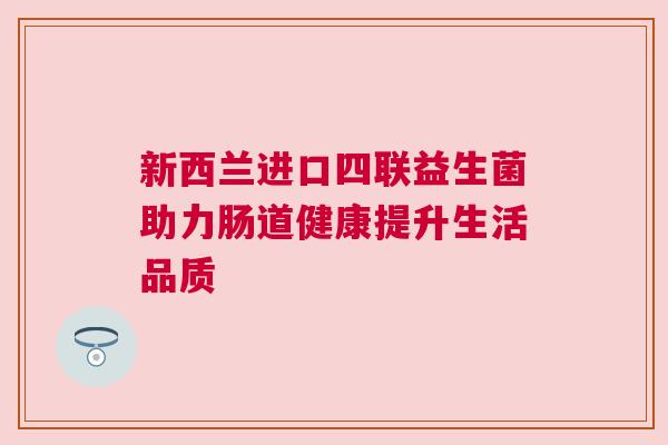 新西兰进口四联益生菌助力肠道健康提升生活品质