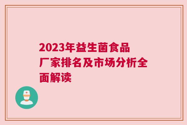 2023年益生菌食品厂家排名及市场分析全面解读