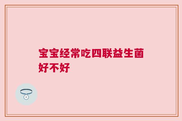 宝宝经常吃四联益生菌好不好