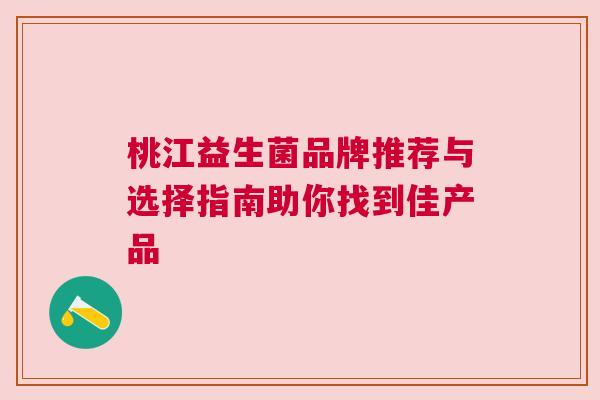 桃江益生菌品牌推荐与选择指南助你找到佳产品