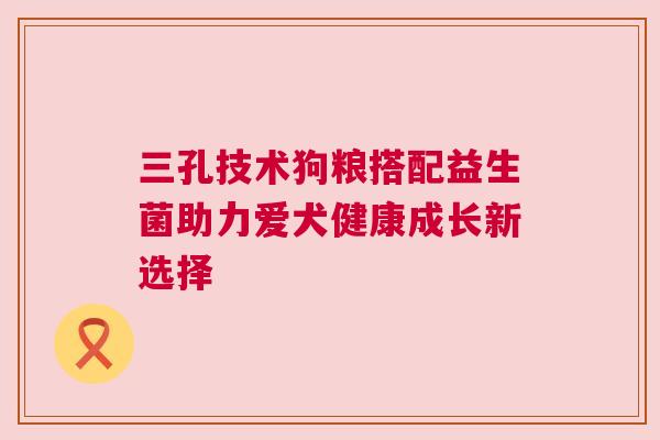 三孔技术狗粮搭配益生菌助力爱犬健康成长新选择