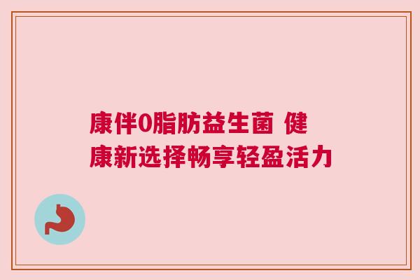 康伴0脂肪益生菌 健康新选择畅享轻盈活力