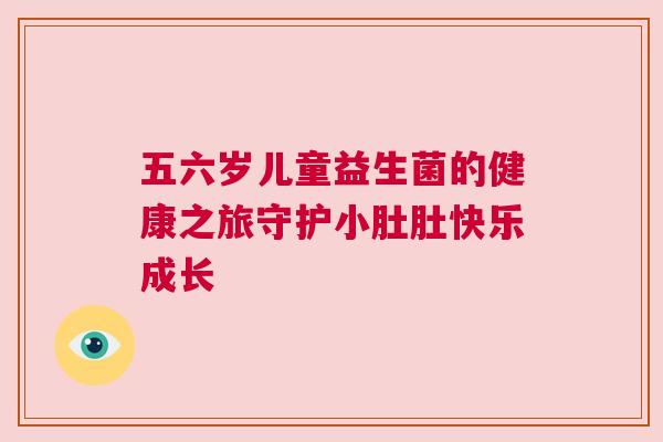五六岁儿童益生菌的健康之旅守护小肚肚快乐成长