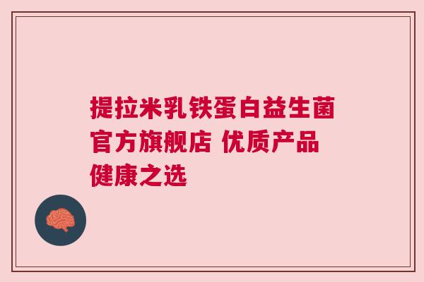 提拉米乳铁蛋白益生菌官方旗舰店 优质产品健康之选