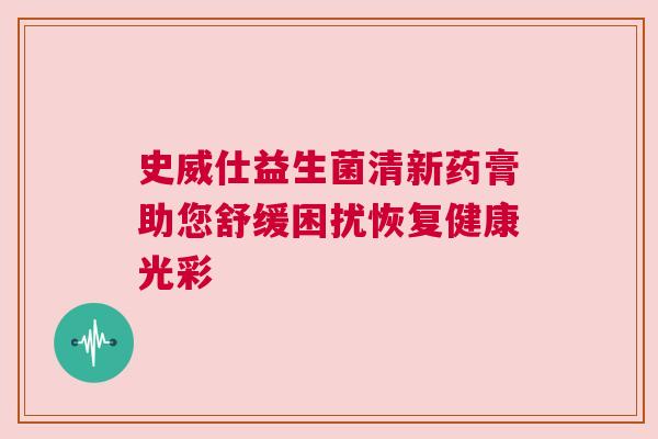史威仕益生菌清新药膏助您舒缓困扰恢复健康光彩