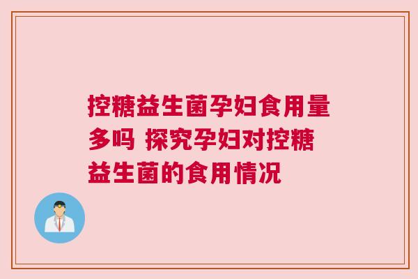 控糖益生菌孕妇食用量多吗 探究孕妇对控糖益生菌的食用情况