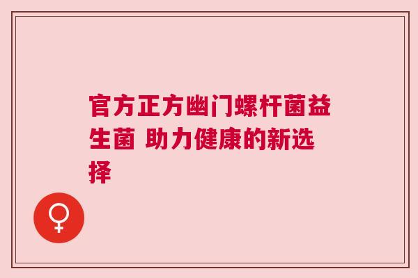 官方正方幽门螺杆菌益生菌 助力健康的新选择