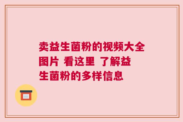 卖益生菌粉的视频大全图片 看这里 了解益生菌粉的多样信息