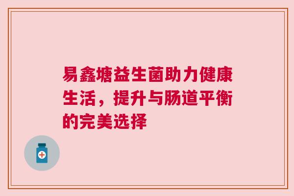 易鑫塘益生菌助力健康生活，提升与肠道平衡的完美选择