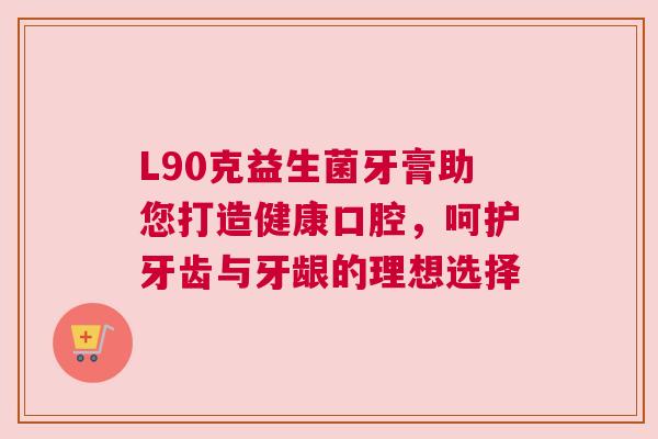 L90克益生菌牙膏助您打造健康口腔，呵护牙齿与牙龈的理想选择