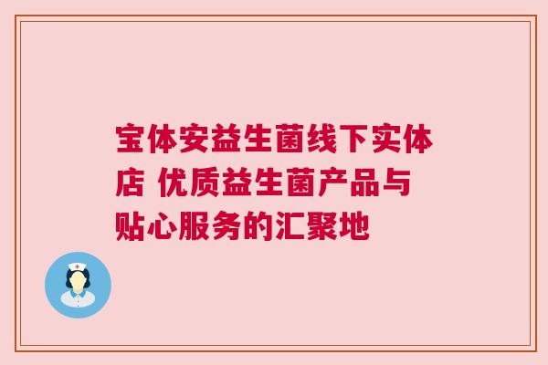 宝体安益生菌线下实体店 优质益生菌产品与贴心服务的汇聚地