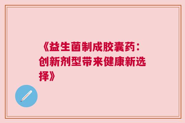 《益生菌制成胶囊药：创新剂型带来健康新选择》