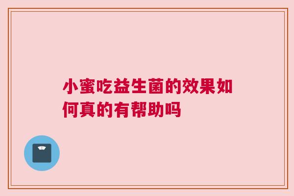 小蜜吃益生菌的效果如何真的有帮助吗