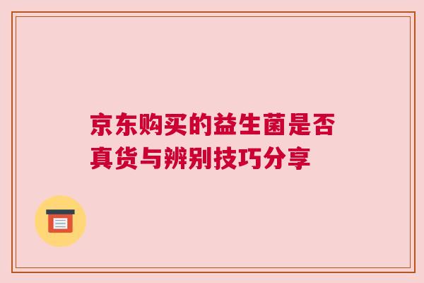 京东购买的益生菌是否真货与辨别技巧分享