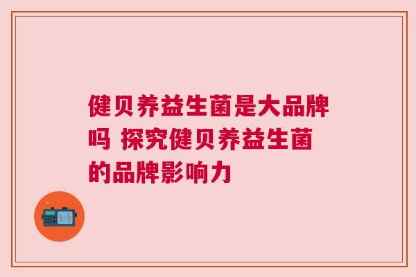 健贝养益生菌是大品牌吗 探究健贝养益生菌的品牌影响力