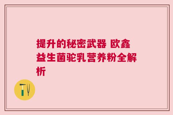 提升的秘密武器 欧鑫益生菌驼乳营养粉全解析
