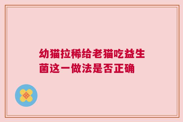 幼猫拉稀给老猫吃益生菌这一做法是否正确