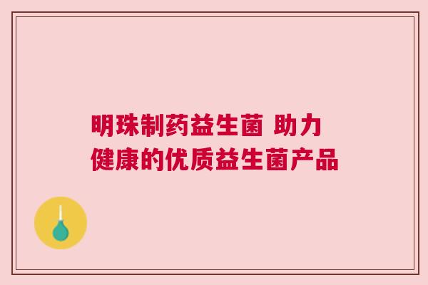 明珠制药益生菌 助力健康的优质益生菌产品