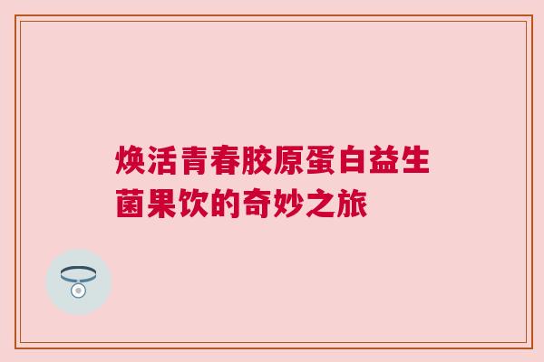 焕活青春胶原蛋白益生菌果饮的奇妙之旅