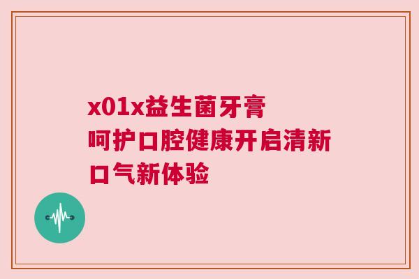 x01x益生菌牙膏 呵护口腔健康开启清新口气新体验
