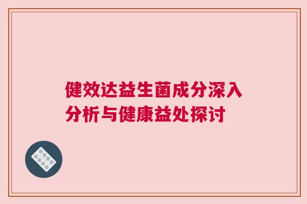 健效达益生菌成分深入分析与健康益处探讨