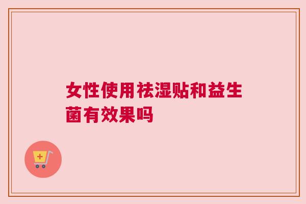 女性使用祛湿贴和益生菌有效果吗