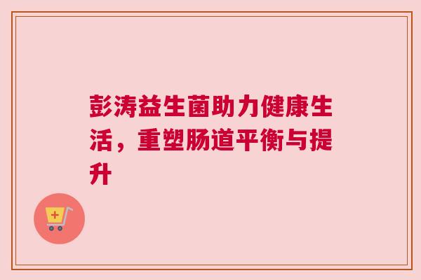 彭涛益生菌助力健康生活，重塑肠道平衡与提升