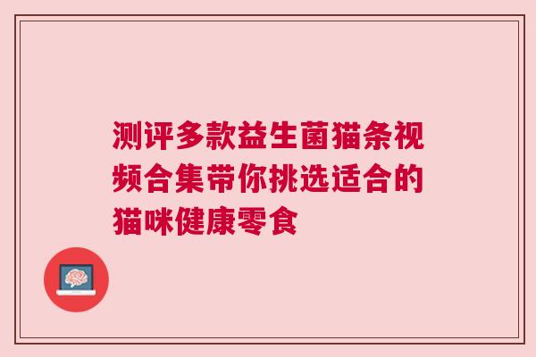测评多款益生菌猫条视频合集带你挑选适合的猫咪健康零食