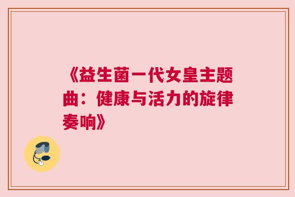《益生菌一代女皇主题曲：健康与活力的旋律奏响》