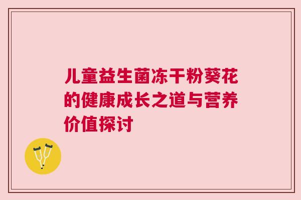 儿童益生菌冻干粉葵花的健康成长之道与营养价值探讨